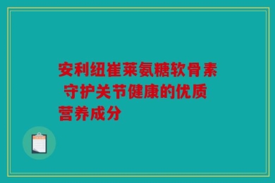 安利纽崔莱氨糖软骨素 守护关节健康的优质营养成分
