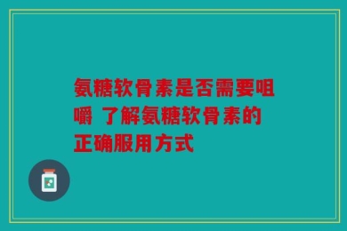 氨糖软骨素是否需要咀嚼 了解氨糖软骨素的正确服用方式