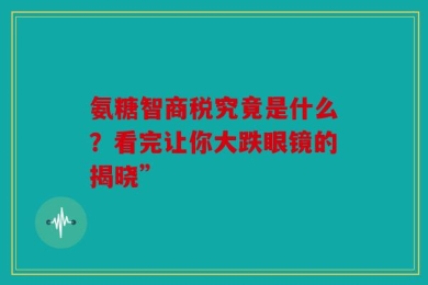 氨糖智商税究竟是什么？看完让你大跌眼镜的揭晓”