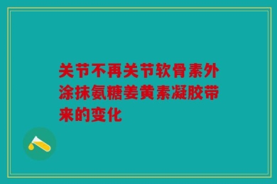 关节不再关节软骨素外涂抹氨糖姜黄素凝胶带来的变化