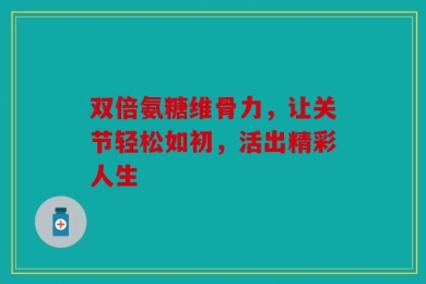 双倍氨糖维骨力，让关节轻松如初，活出精彩人生