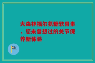 大森林福尔氨糖软骨素，您未曾想过的关节保养新体验