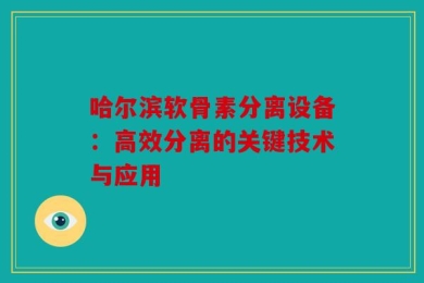 哈尔滨软骨素分离设备：高效分离的关键技术与应用