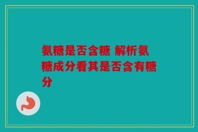 氨糖是否含糖 解析氨糖成分看其是否含有糖分