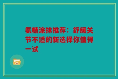 氨糖涂抹推荐：舒缓关节不适的新选择你值得一试