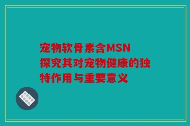 宠物软骨素含MSN 探究其对宠物健康的独特作用与重要意义