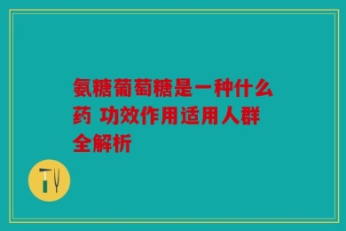 氨糖葡萄糖是一种什么药 功效作用适用人群全解析