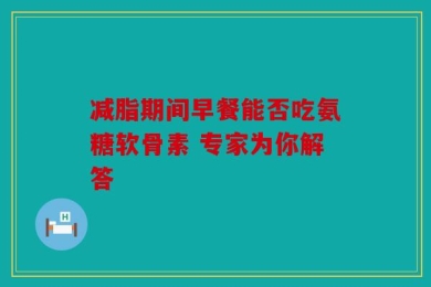 减脂期间早餐能否吃氨糖软骨素 专家为你解答
