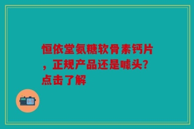 恒依堂氨糖软骨素钙片，正规产品还是噱头？点击了解