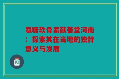 氨糖软骨素献善堂河南：探索其在当地的独特意义与发展
