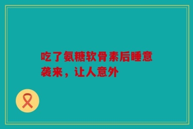 吃了氨糖软骨素后睡意袭来，让人意外