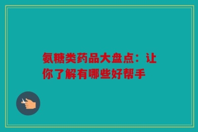 氨糖类药品大盘点：让你了解有哪些好帮手
