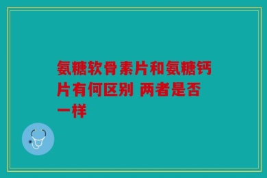 氨糖软骨素片和氨糖钙片有何区别 两者是否一样