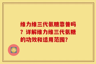 维力维三代氨糖靠普吗？详解维力维三代氨糖的功效和适用范围？