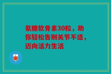 氨糖软骨素30粒，助你轻松告别关节不适，迈向活力生活