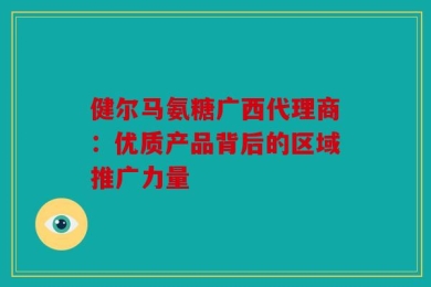 健尔马氨糖广西代理商：优质产品背后的区域推广力量