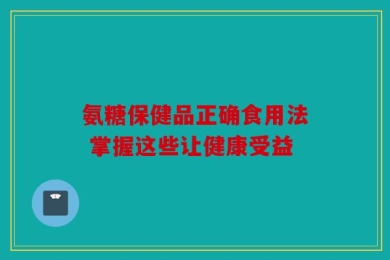 氨糖保健品正确食用法 掌握这些让健康受益