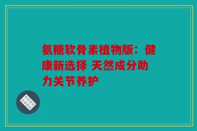 氨糖软骨素植物版：健康新选择 天然成分助力关节养护