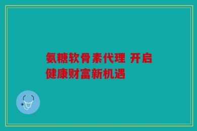 氨糖软骨素代理 开启健康财富新机遇