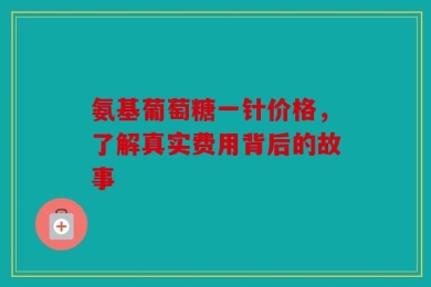 氨基葡萄糖一针价格，了解真实费用背后的故事