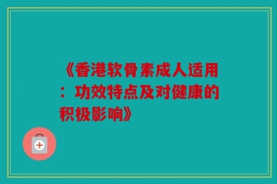 《香港软骨素成人适用：功效特点及对健康的积极影响》