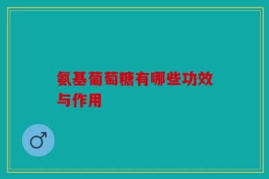 氨基葡萄糖有哪些功效与作用