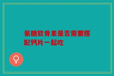 氨糖软骨素是否需要搭配钙片一起吃