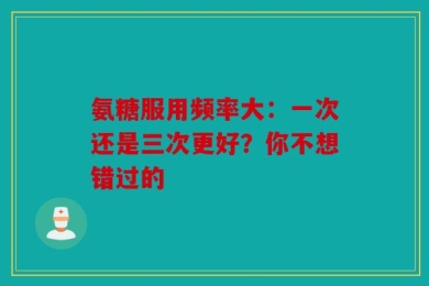 氨糖服用频率大：一次还是三次更好？你不想错过的
