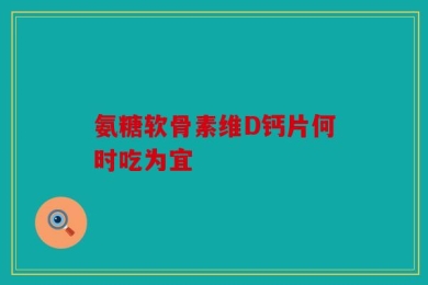 氨糖软骨素维D钙片何时吃为宜