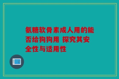 氨糖软骨素成人用的能否给狗狗用 探究其安全性与适用性