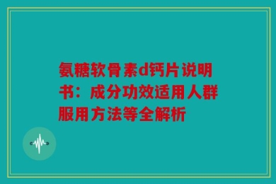 氨糖软骨素d钙片说明书：成分功效适用人群服用方法等全解析