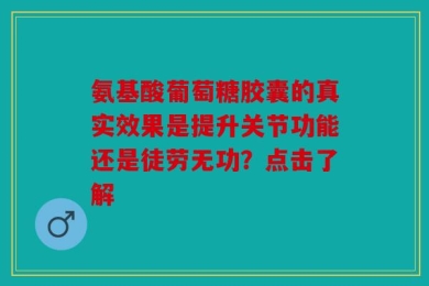 氨基酸葡萄糖胶囊的真实效果是提升关节功能还是徒劳无功？点击了解