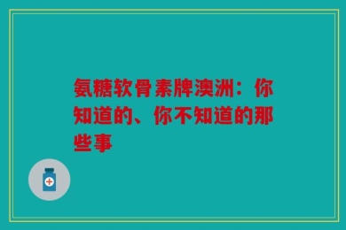 氨糖软骨素牌澳洲：你知道的、你不知道的那些事