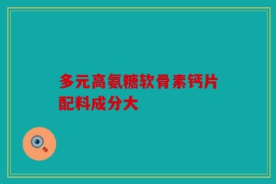 多元高氨糖软骨素钙片配料成分大