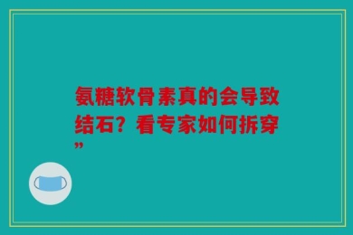 氨糖软骨素真的会导致结石？看专家如何拆穿”