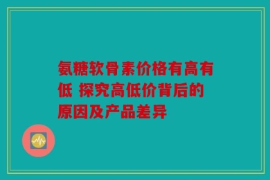 氨糖软骨素价格有高有低 探究高低价背后的原因及产品差异