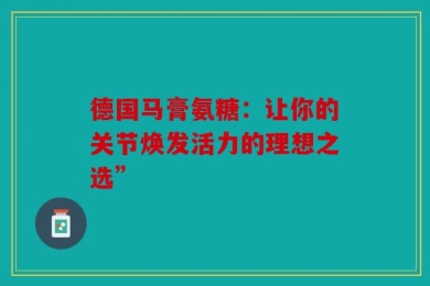 德国马膏氨糖：让你的关节焕发活力的理想之选”