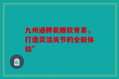 九州通牌氨糖软骨素，打造灵活关节的全新体验”