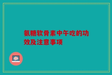 氨糖软骨素中午吃的功效及注意事项