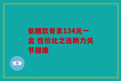 氨糖软骨素134元一盒 性价比之选助力关节健康