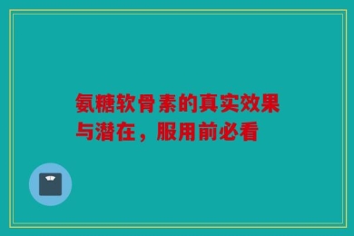 氨糖软骨素的真实效果与潜在，服用前必看
