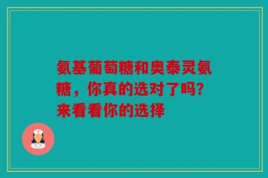 氨基葡萄糖和奥泰灵氨糖，你真的选对了吗？来看看你的选择