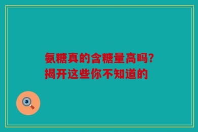 氨糖真的含糖量高吗？揭开这些你不知道的