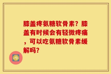 膝盖疼氨糖软骨素？膝盖有时候会有轻微疼痛，可以吃氨糖软骨素缓解吗？