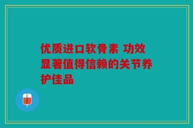 优质进口软骨素 功效显著值得信赖的关节养护佳品