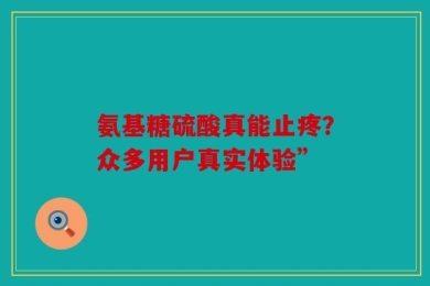 氨基糖硫酸真能止疼？众多用户真实体验”