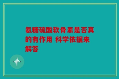 氨糖硫酸软骨素是否真的有作用 科学依据来解答