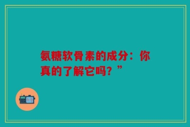氨糖软骨素的成分：你真的了解它吗？”