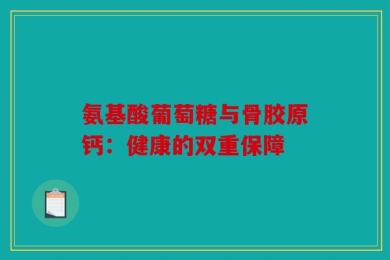 氨基酸葡萄糖与骨胶原钙：健康的双重保障