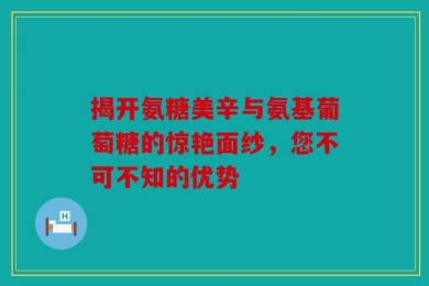 揭开氨糖美辛与氨基葡萄糖的惊艳面纱，您不可不知的优势